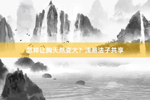 怎样让胸天然变大？浅易法子共享